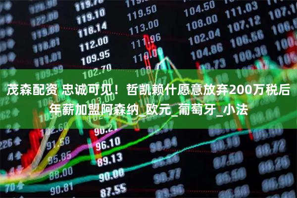 茂森配资 忠诚可见！哲凯赖什愿意放弃200万税后年薪加盟阿森纳_欧元_葡萄牙_小法