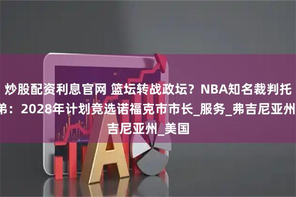 炒股配资利息官网 篮坛转战政坛？NBA知名裁判托尼兄弟：2028年计划竞选诺福克市市长_服务_弗吉尼亚州_美国