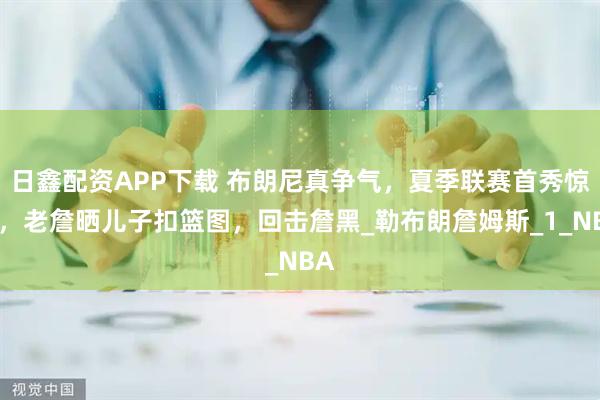 日鑫配资APP下载 布朗尼真争气，夏季联赛首秀惊人，老詹晒儿子扣篮图，回击詹黑_勒布朗詹姆斯_1_NBA