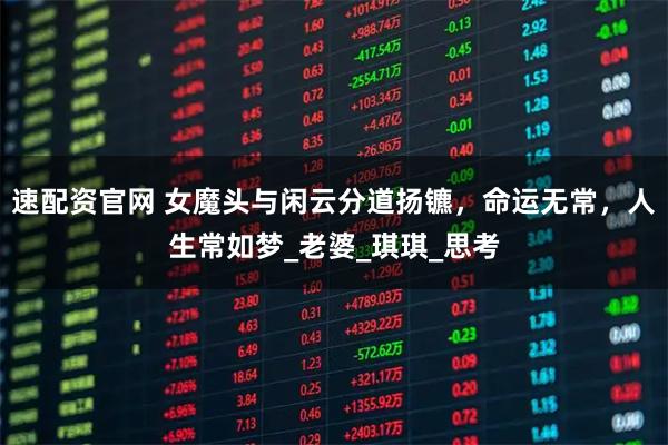 速配资官网 女魔头与闲云分道扬镳，命运无常，人生常如梦_老婆_琪琪_思考