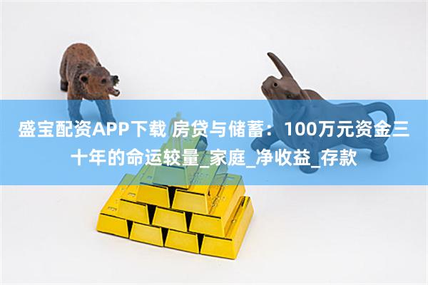 盛宝配资APP下载 房贷与储蓄：100万元资金三十年的命运较量_家庭_净收益_存款