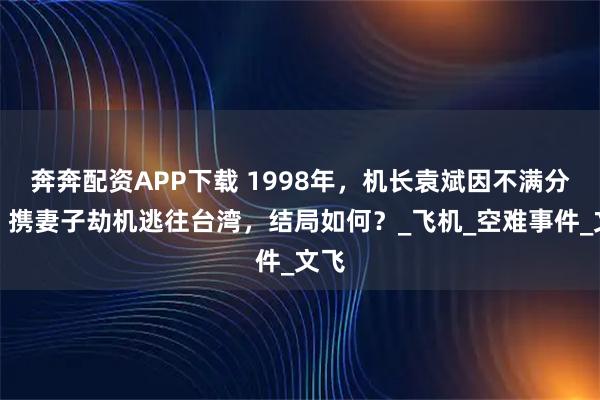 奔奔配资APP下载 1998年，机长袁斌因不满分房，携妻子劫机逃往台湾，结局如何？_飞机_空难事件_文飞