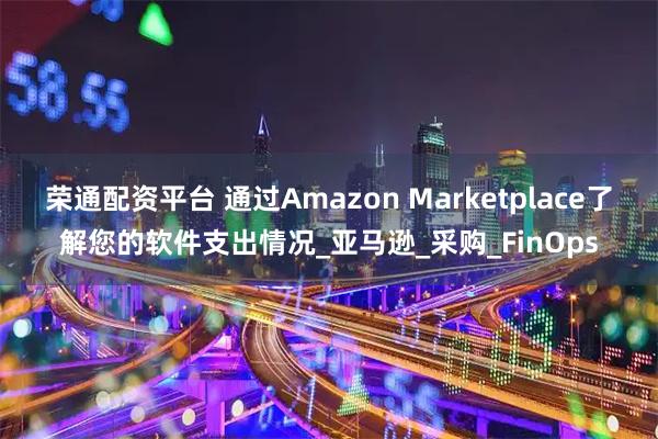 荣通配资平台 通过Amazon Marketplace了解您的软件支出情况_亚马逊_采购_FinOps