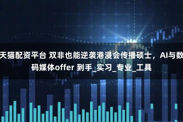 天猫配资平台 双非也能逆袭港浸会传播硕士，AI与数码媒体offer 到手_实习_专业_工具