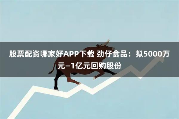 股票配资哪家好APP下载 劲仔食品：拟5000万元—1亿元回购股份