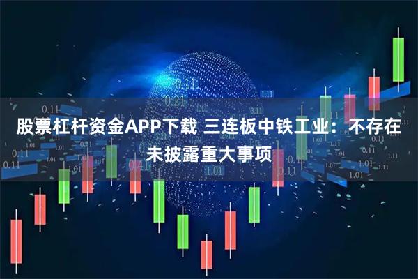股票杠杆资金APP下载 三连板中铁工业:不存在未披露重大事项