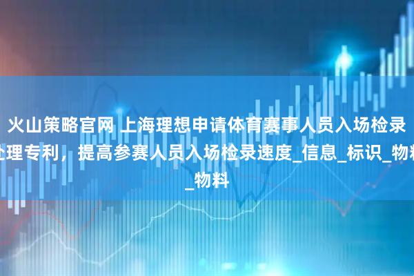 火山策略官网 上海理想申请体育赛事人员入场检录处理专利，提高参赛人员入场检录速度_信息_标识_物料