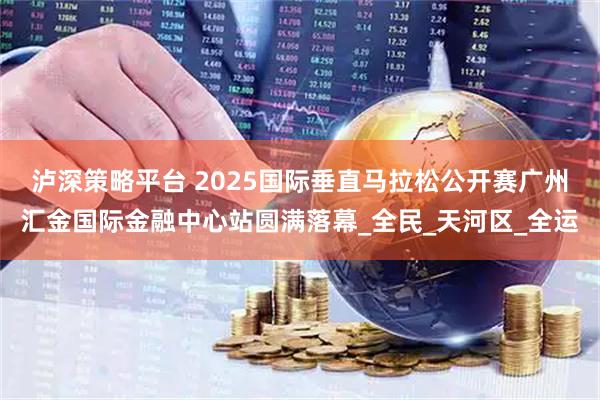 泸深策略平台 2025国际垂直马拉松公开赛广州汇金国际金融中心站圆满落幕_全民_天河区_全运