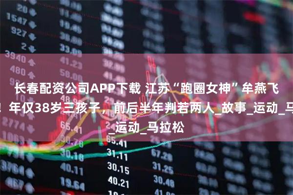 长春配资公司APP下载 江苏“跑圈女神”牟燕飞去世！年仅38岁三孩子，前后半年判若两人_故事_运动_马拉松