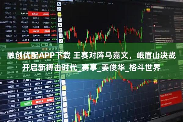 融创优配APP下载 王赛对阵马嘉文，峨眉山决战开启新搏击时代_赛事_姜俊华_格斗世界