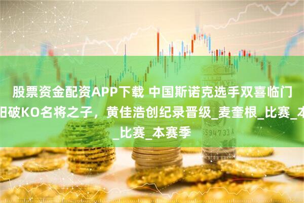 股票资金配资APP下载 中国斯诺克选手双喜临门！高阳破KO名将之子，黄佳浩创纪录晋级_麦奎根_比赛_本赛季