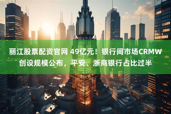 丽江股票配资官网 49亿元！银行间市场CRMW创设规模公布，平安、浙商银行占比过半