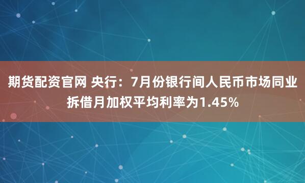 期货配资官网 央行：7月份银行间人民币市场同业拆借月加权平均利率为1.45%