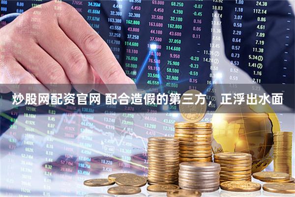 炒股网配资官网 配合造假的第三方，正浮出水面