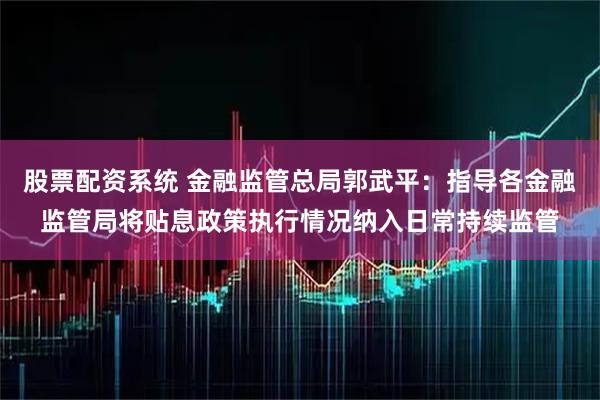 股票配资系统 金融监管总局郭武平：指导各金融监管局将贴息政策执行情况纳入日常持续监管
