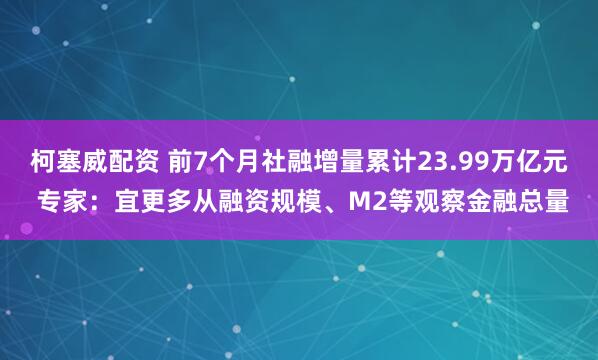 柯塞威配资 前7个月社融增量累计23.99万亿元 专家：宜更多从融资规模、M2等观察金融总量