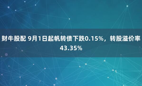 财牛股配 9月1日起帆转债下跌0.15%，转股溢价率43.35%