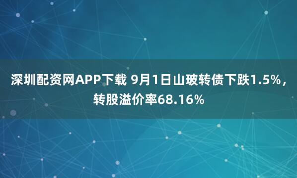 深圳配资网APP下载 9月1日山玻转债下跌1.5%，转股溢价率68.16%