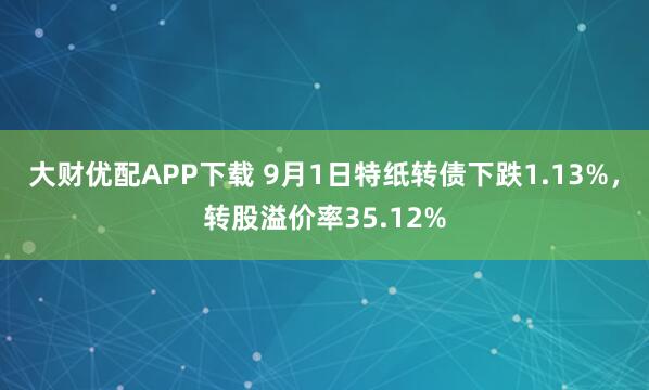 大财优配APP下载 9月1日特纸转债下跌1.13%，转股溢价率35.12%