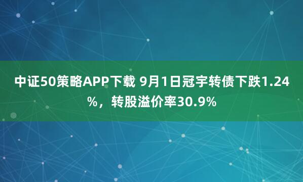 中证50策略APP下载 9月1日冠宇转债下跌1.24%，转股溢价率30.9%