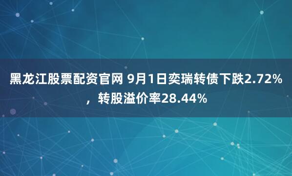 黑龙江股票配资官网 9月1日奕瑞转债下跌2.72%，转股溢价率28.44%