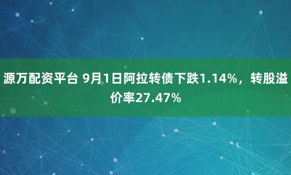 源万配资平台 9月1日阿拉转债下跌1.14%，转股溢价率27.47%