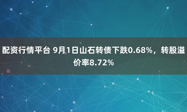 配资行情平台 9月1日山石转债下跌0.68%，转股溢价率8.72%