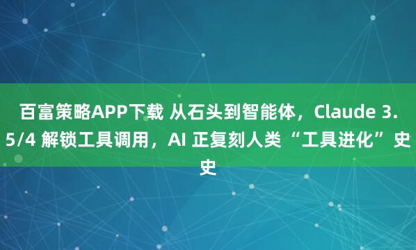 百富策略APP下载 从石头到智能体，Claude 3.5/4 解锁工具调用，AI 正复刻人类 “工具进化” 史