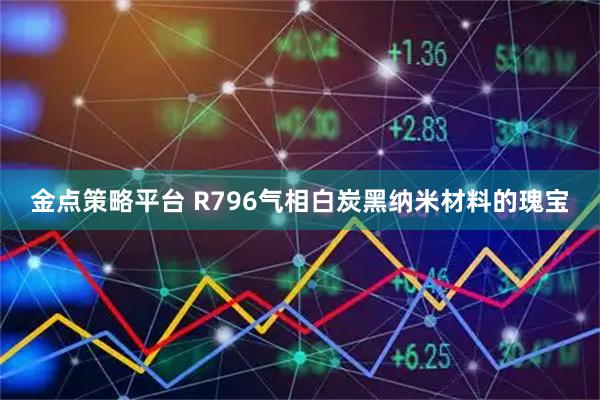 金点策略平台 R796气相白炭黑纳米材料的瑰宝