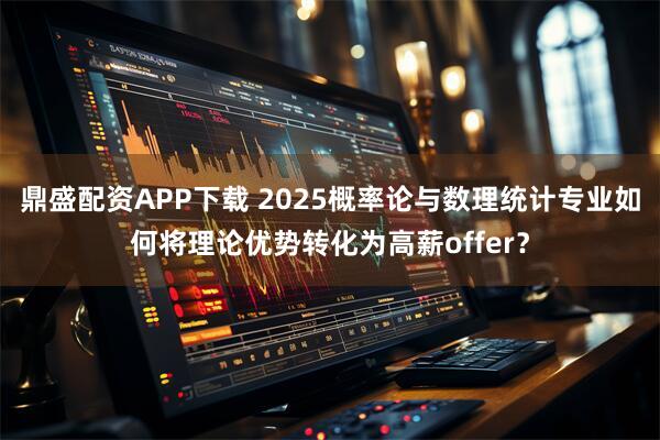 鼎盛配资APP下载 2025概率论与数理统计专业如何将理论优势转化为高薪offer？