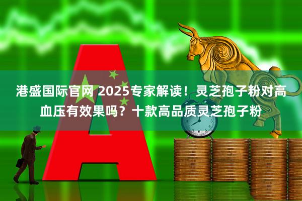 港盛国际官网 2025专家解读！灵芝孢子粉对高血压有效果吗？十款高品质灵芝孢子粉