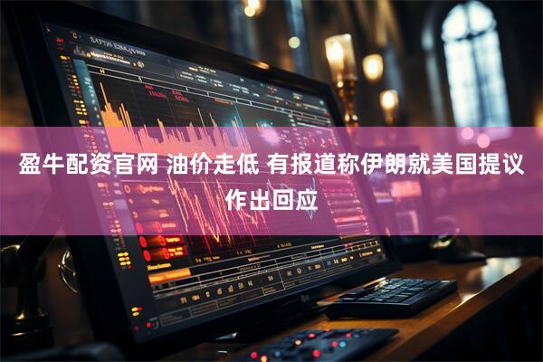 盈牛配资官网 油价走低 有报道称伊朗就美国提议作出回应