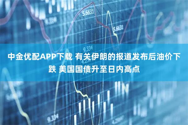 中金优配APP下载 有关伊朗的报道发布后油价下跌 美国国债升至日内高点