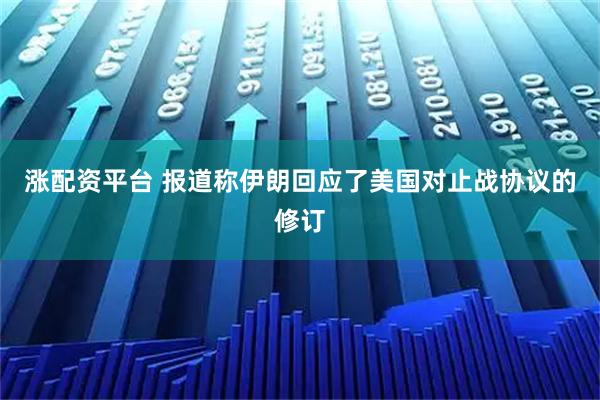 涨配资平台 报道称伊朗回应了美国对止战协议的修订